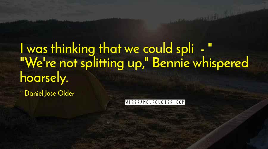 Daniel Jose Older Quotes: I was thinking that we could spli  - " "We're not splitting up," Bennie whispered hoarsely.