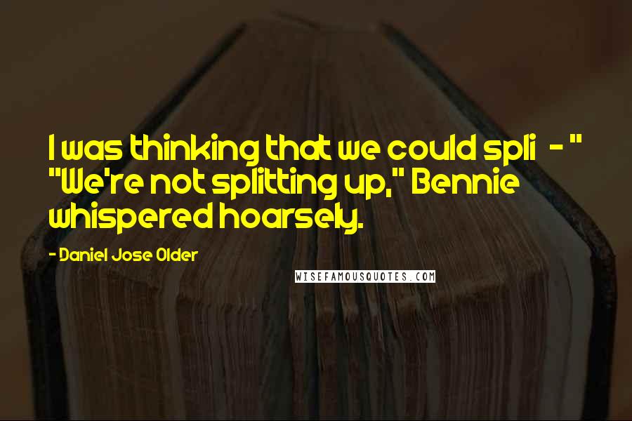 Daniel Jose Older Quotes: I was thinking that we could spli  - " "We're not splitting up," Bennie whispered hoarsely.