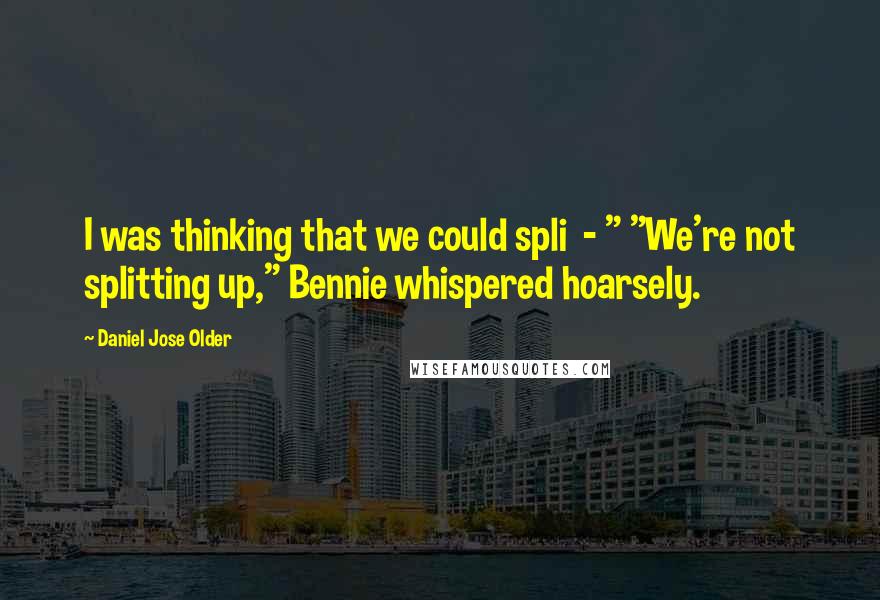Daniel Jose Older Quotes: I was thinking that we could spli  - " "We're not splitting up," Bennie whispered hoarsely.
