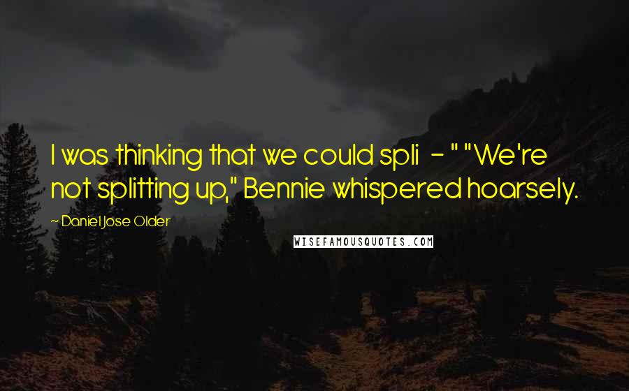 Daniel Jose Older Quotes: I was thinking that we could spli  - " "We're not splitting up," Bennie whispered hoarsely.