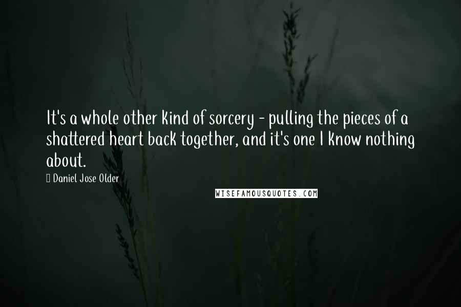 Daniel Jose Older Quotes: It's a whole other kind of sorcery - pulling the pieces of a shattered heart back together, and it's one I know nothing about.