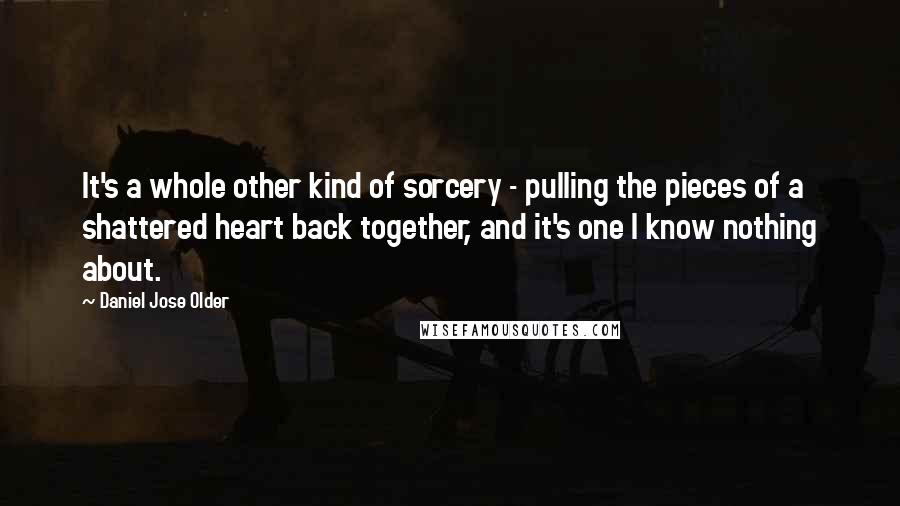 Daniel Jose Older Quotes: It's a whole other kind of sorcery - pulling the pieces of a shattered heart back together, and it's one I know nothing about.