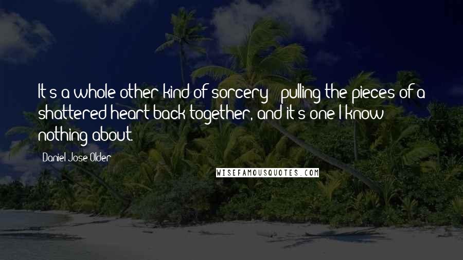 Daniel Jose Older Quotes: It's a whole other kind of sorcery - pulling the pieces of a shattered heart back together, and it's one I know nothing about.