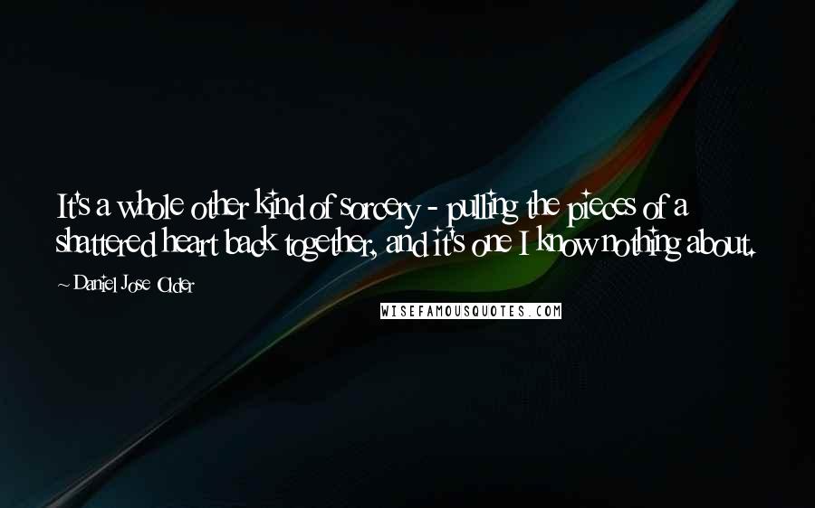 Daniel Jose Older Quotes: It's a whole other kind of sorcery - pulling the pieces of a shattered heart back together, and it's one I know nothing about.