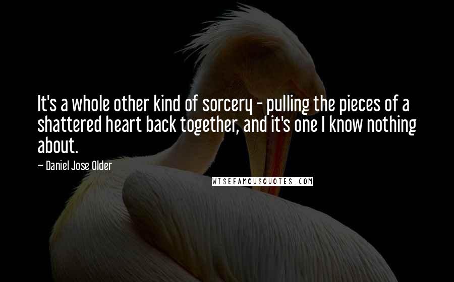 Daniel Jose Older Quotes: It's a whole other kind of sorcery - pulling the pieces of a shattered heart back together, and it's one I know nothing about.