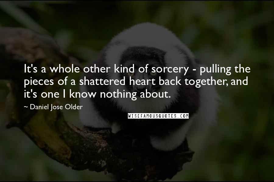 Daniel Jose Older Quotes: It's a whole other kind of sorcery - pulling the pieces of a shattered heart back together, and it's one I know nothing about.