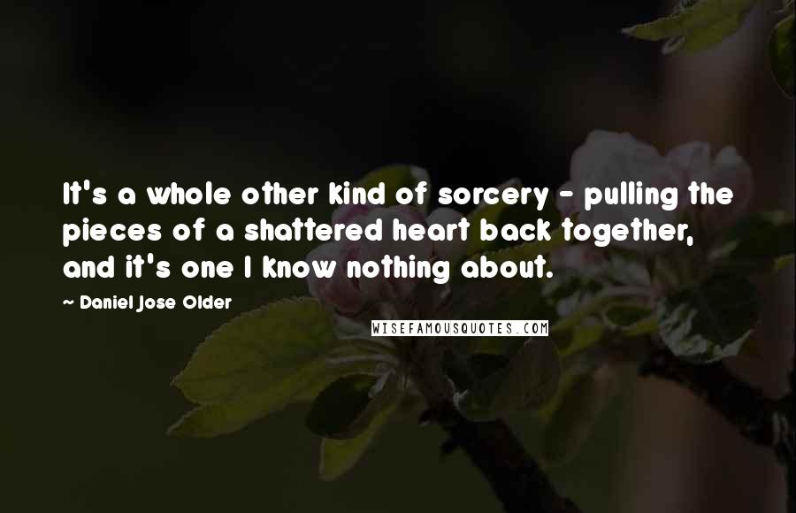 Daniel Jose Older Quotes: It's a whole other kind of sorcery - pulling the pieces of a shattered heart back together, and it's one I know nothing about.