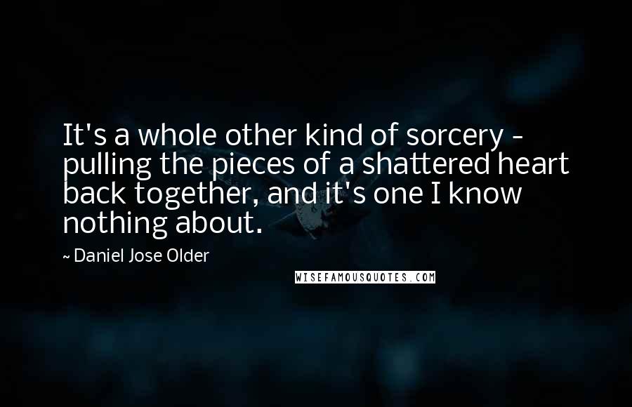 Daniel Jose Older Quotes: It's a whole other kind of sorcery - pulling the pieces of a shattered heart back together, and it's one I know nothing about.