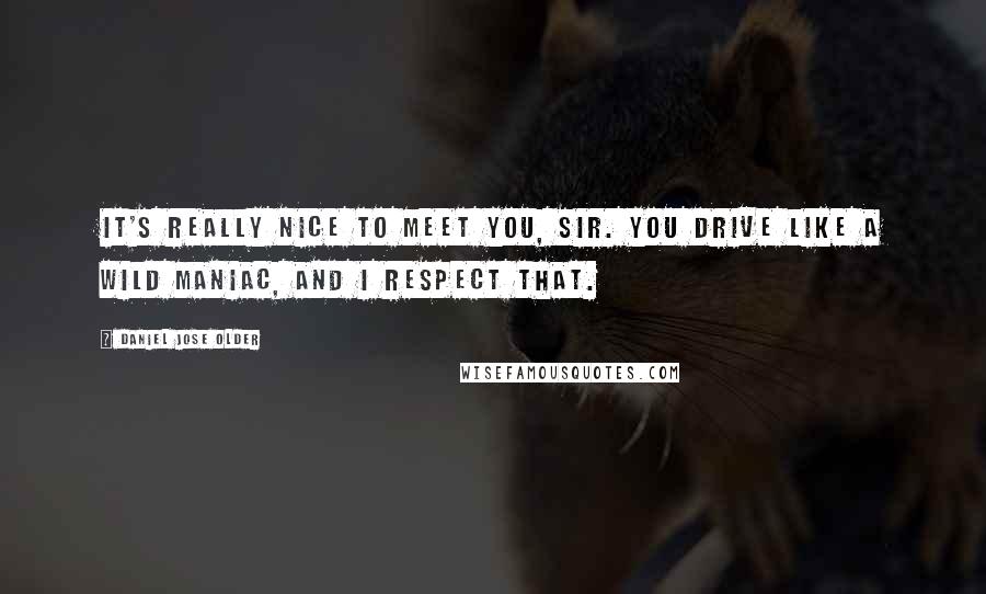 Daniel Jose Older Quotes: It's really nice to meet you, sir. You drive like a wild maniac, and I respect that.