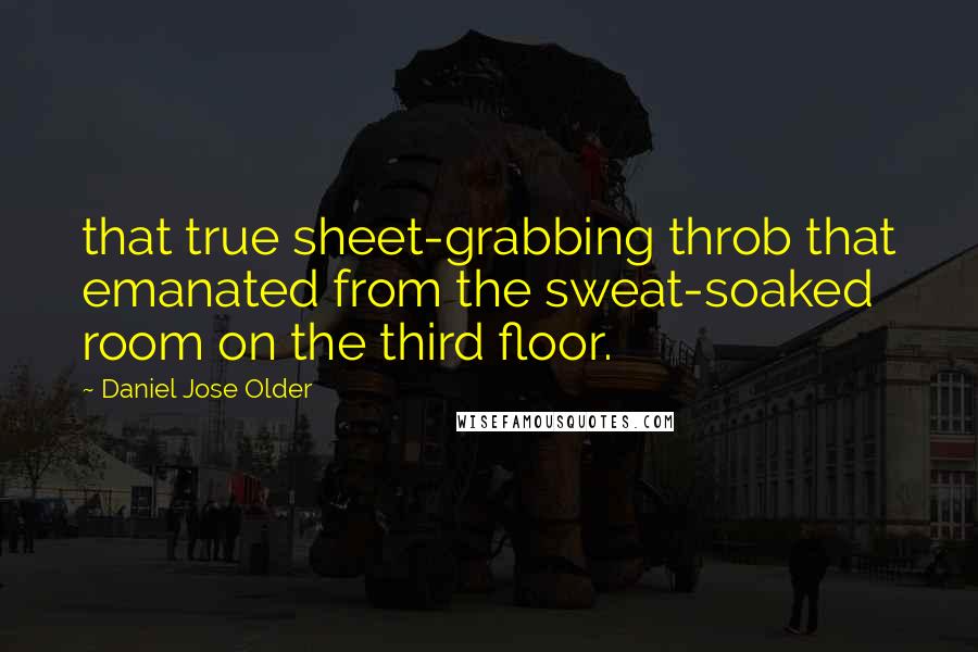 Daniel Jose Older Quotes: that true sheet-grabbing throb that emanated from the sweat-soaked room on the third floor.