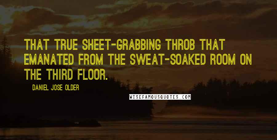 Daniel Jose Older Quotes: that true sheet-grabbing throb that emanated from the sweat-soaked room on the third floor.