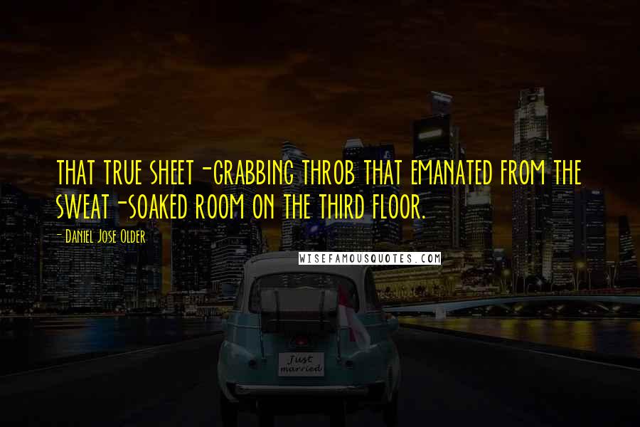 Daniel Jose Older Quotes: that true sheet-grabbing throb that emanated from the sweat-soaked room on the third floor.