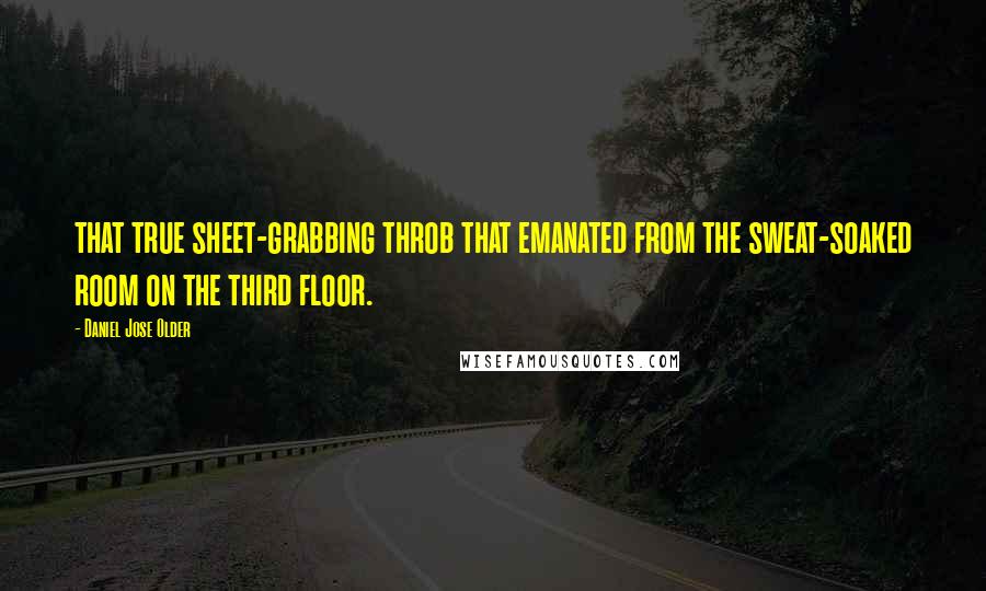 Daniel Jose Older Quotes: that true sheet-grabbing throb that emanated from the sweat-soaked room on the third floor.