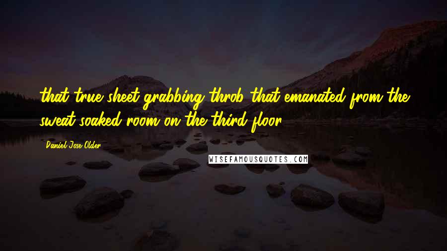 Daniel Jose Older Quotes: that true sheet-grabbing throb that emanated from the sweat-soaked room on the third floor.