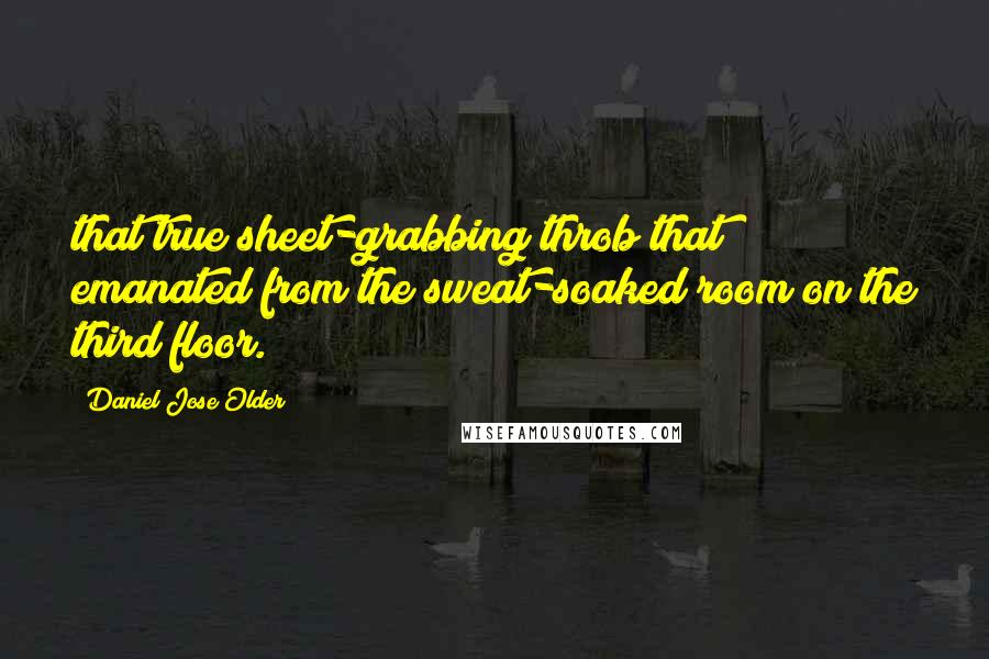 Daniel Jose Older Quotes: that true sheet-grabbing throb that emanated from the sweat-soaked room on the third floor.