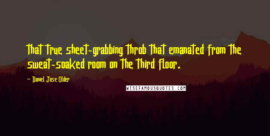 Daniel Jose Older Quotes: that true sheet-grabbing throb that emanated from the sweat-soaked room on the third floor.