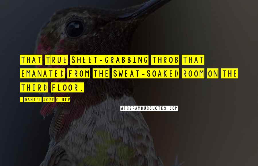 Daniel Jose Older Quotes: that true sheet-grabbing throb that emanated from the sweat-soaked room on the third floor.