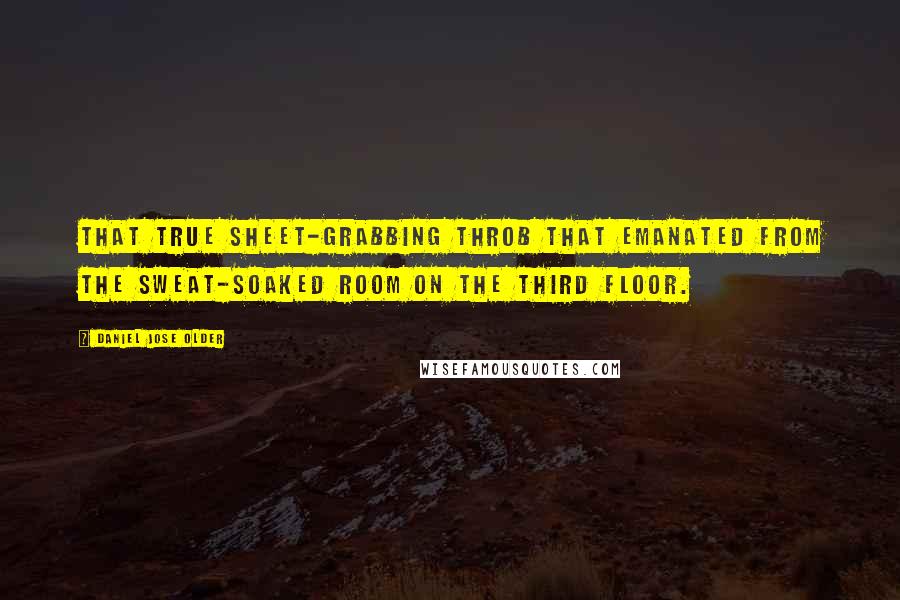 Daniel Jose Older Quotes: that true sheet-grabbing throb that emanated from the sweat-soaked room on the third floor.