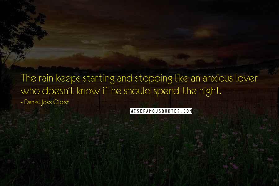 Daniel Jose Older Quotes: The rain keeps starting and stopping like an anxious lover who doesn't know if he should spend the night.