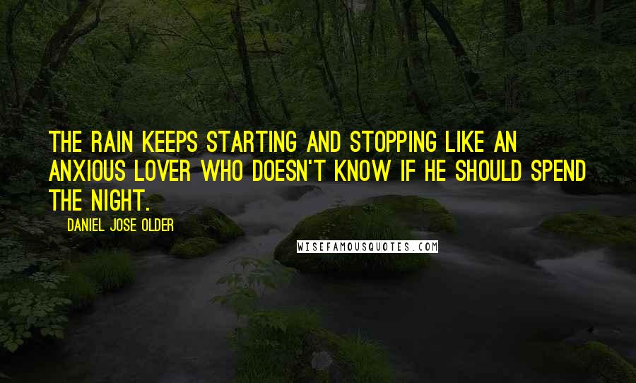 Daniel Jose Older Quotes: The rain keeps starting and stopping like an anxious lover who doesn't know if he should spend the night.