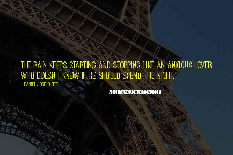 Daniel Jose Older Quotes: The rain keeps starting and stopping like an anxious lover who doesn't know if he should spend the night.