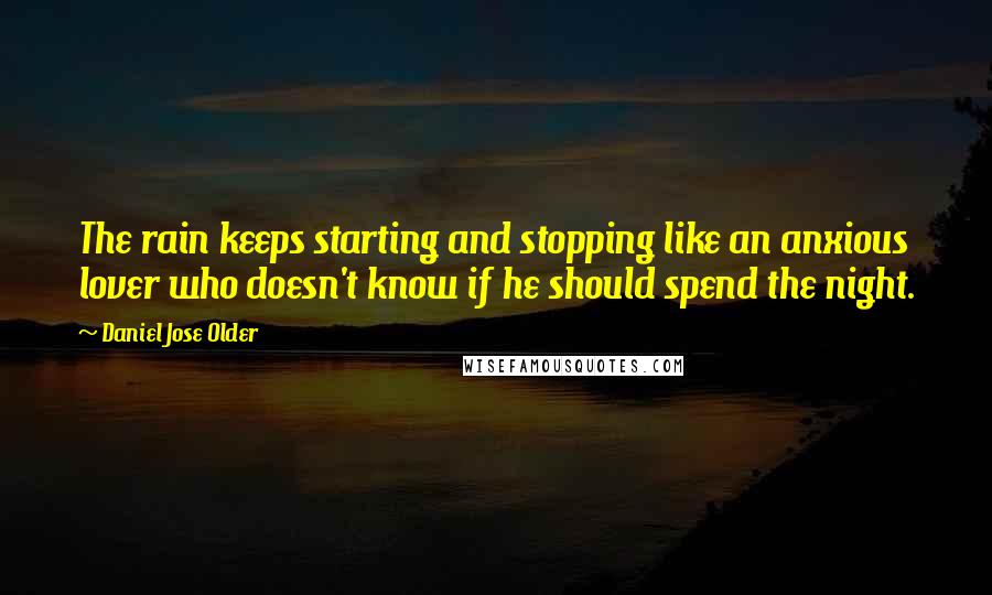 Daniel Jose Older Quotes: The rain keeps starting and stopping like an anxious lover who doesn't know if he should spend the night.