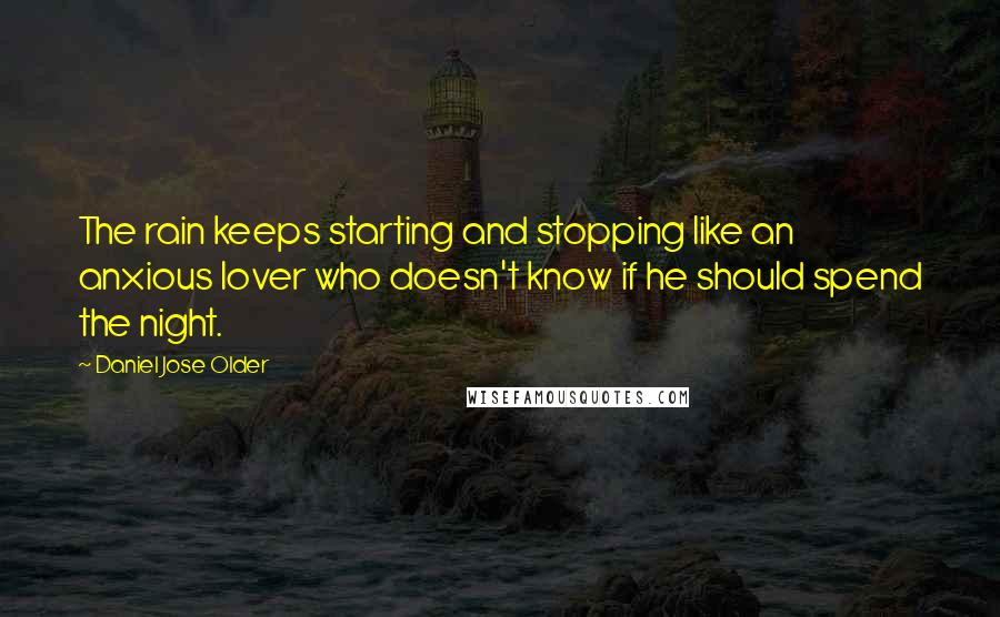 Daniel Jose Older Quotes: The rain keeps starting and stopping like an anxious lover who doesn't know if he should spend the night.