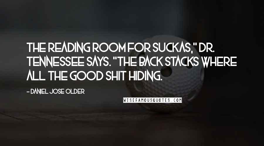 Daniel Jose Older Quotes: The reading room for suckas," Dr. Tennessee says. "The back stacks where all the good shit hiding.