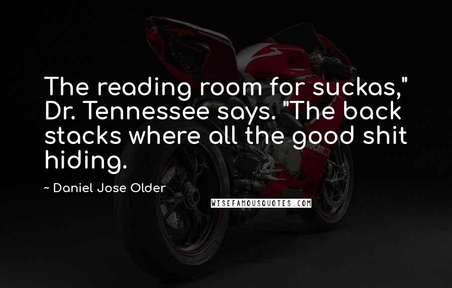 Daniel Jose Older Quotes: The reading room for suckas," Dr. Tennessee says. "The back stacks where all the good shit hiding.