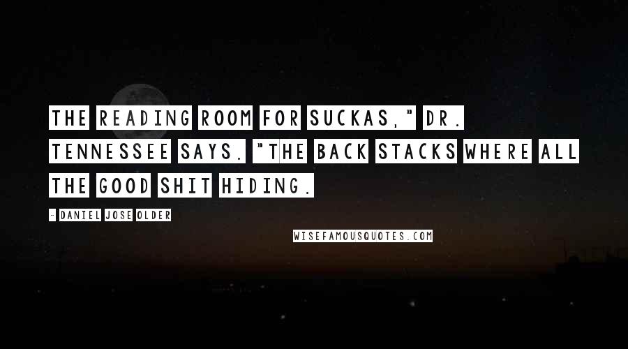 Daniel Jose Older Quotes: The reading room for suckas," Dr. Tennessee says. "The back stacks where all the good shit hiding.