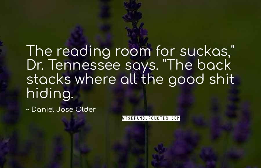 Daniel Jose Older Quotes: The reading room for suckas," Dr. Tennessee says. "The back stacks where all the good shit hiding.