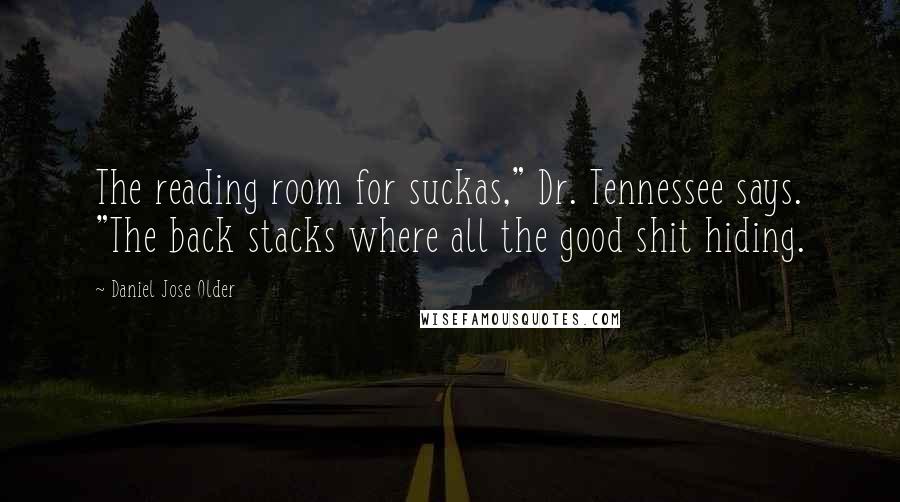 Daniel Jose Older Quotes: The reading room for suckas," Dr. Tennessee says. "The back stacks where all the good shit hiding.