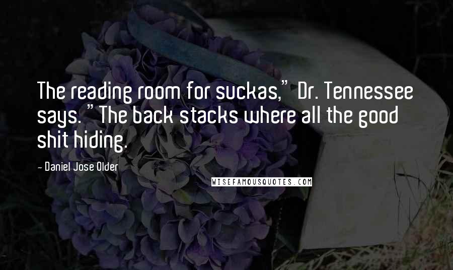 Daniel Jose Older Quotes: The reading room for suckas," Dr. Tennessee says. "The back stacks where all the good shit hiding.