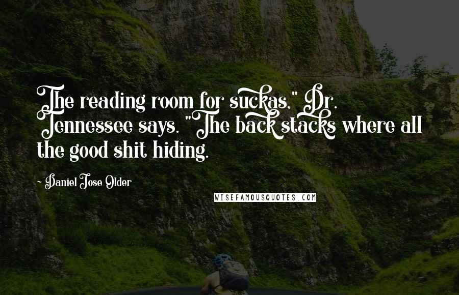 Daniel Jose Older Quotes: The reading room for suckas," Dr. Tennessee says. "The back stacks where all the good shit hiding.