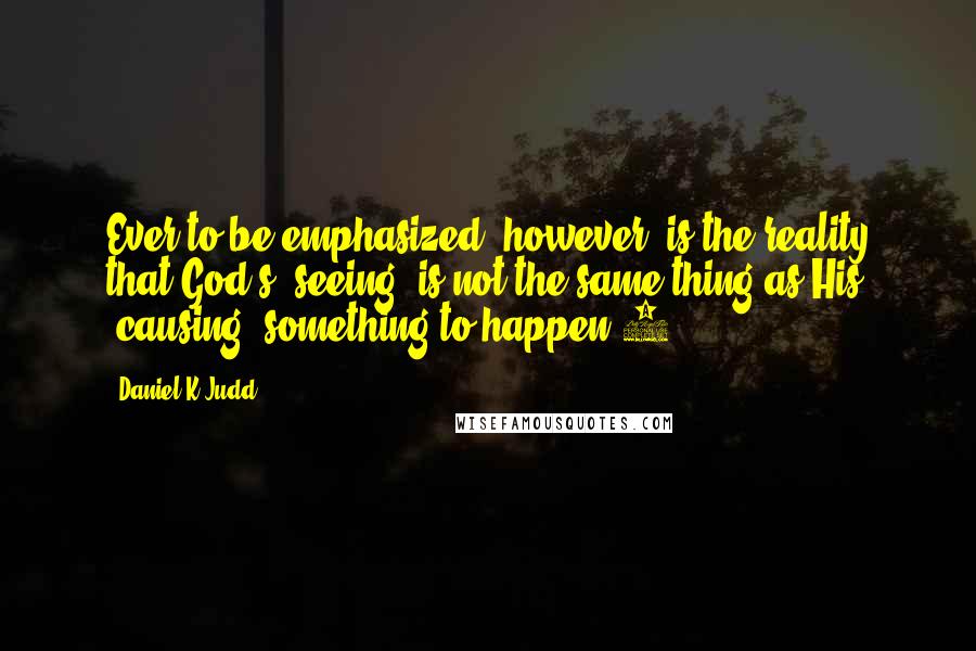 Daniel K Judd Quotes: Ever to be emphasized, however, is the reality that God's "seeing" is not the same thing as His "causing" something to happen.7