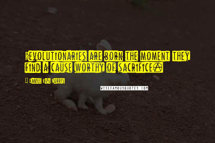 Daniel K. Norris Quotes: Revolutionaries are born the moment they find a cause worthy of sacrifice.