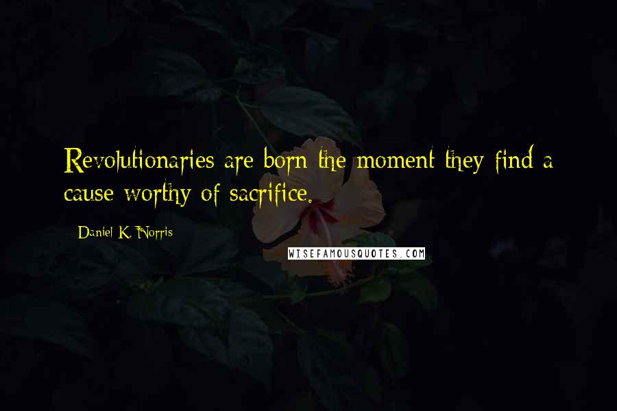 Daniel K. Norris Quotes: Revolutionaries are born the moment they find a cause worthy of sacrifice.