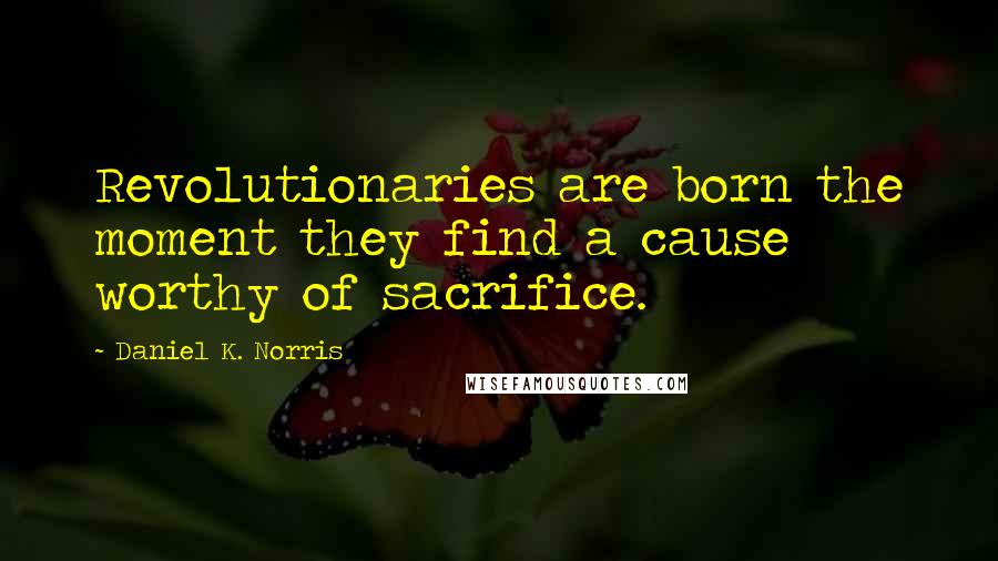 Daniel K. Norris Quotes: Revolutionaries are born the moment they find a cause worthy of sacrifice.