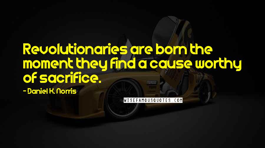 Daniel K. Norris Quotes: Revolutionaries are born the moment they find a cause worthy of sacrifice.