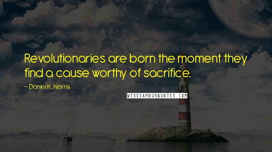 Daniel K. Norris Quotes: Revolutionaries are born the moment they find a cause worthy of sacrifice.