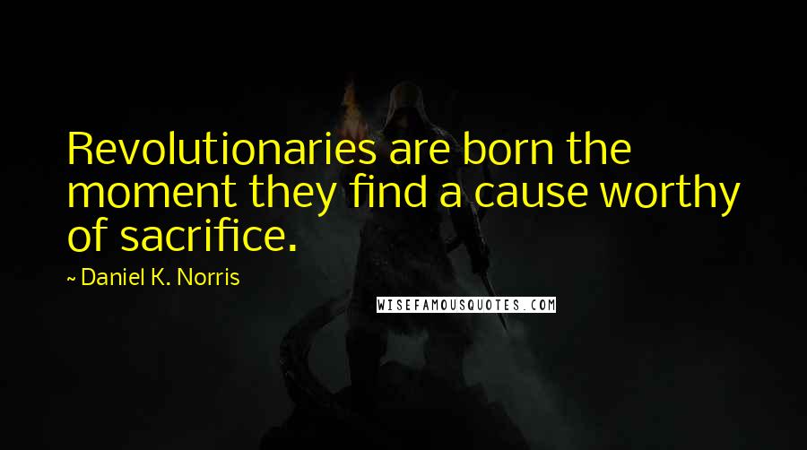 Daniel K. Norris Quotes: Revolutionaries are born the moment they find a cause worthy of sacrifice.