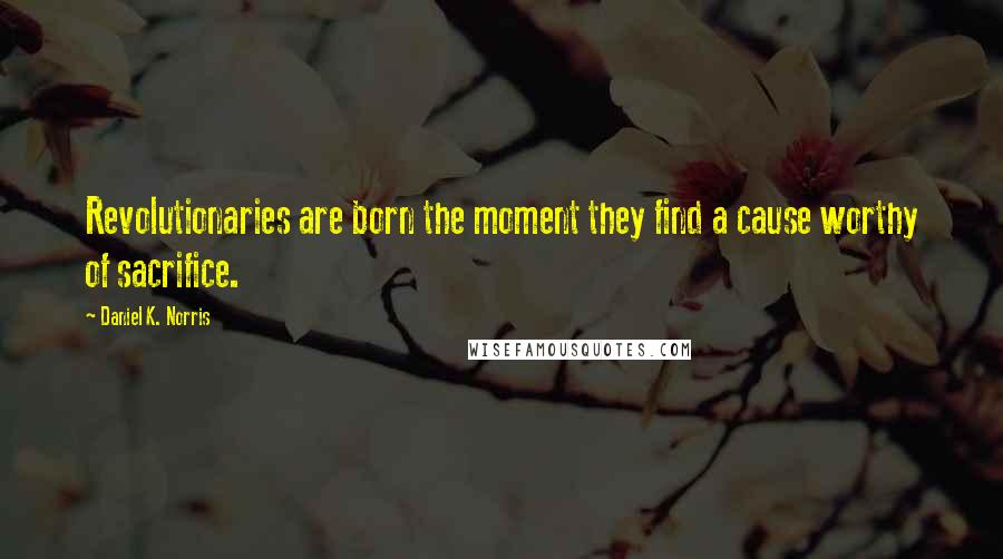 Daniel K. Norris Quotes: Revolutionaries are born the moment they find a cause worthy of sacrifice.