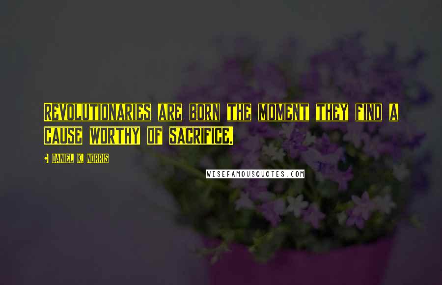 Daniel K. Norris Quotes: Revolutionaries are born the moment they find a cause worthy of sacrifice.