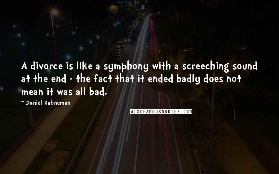 Daniel Kahneman Quotes: A divorce is like a symphony with a screeching sound at the end - the fact that it ended badly does not mean it was all bad.