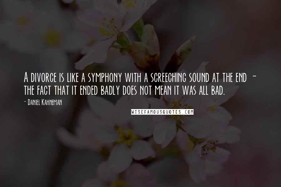 Daniel Kahneman Quotes: A divorce is like a symphony with a screeching sound at the end - the fact that it ended badly does not mean it was all bad.