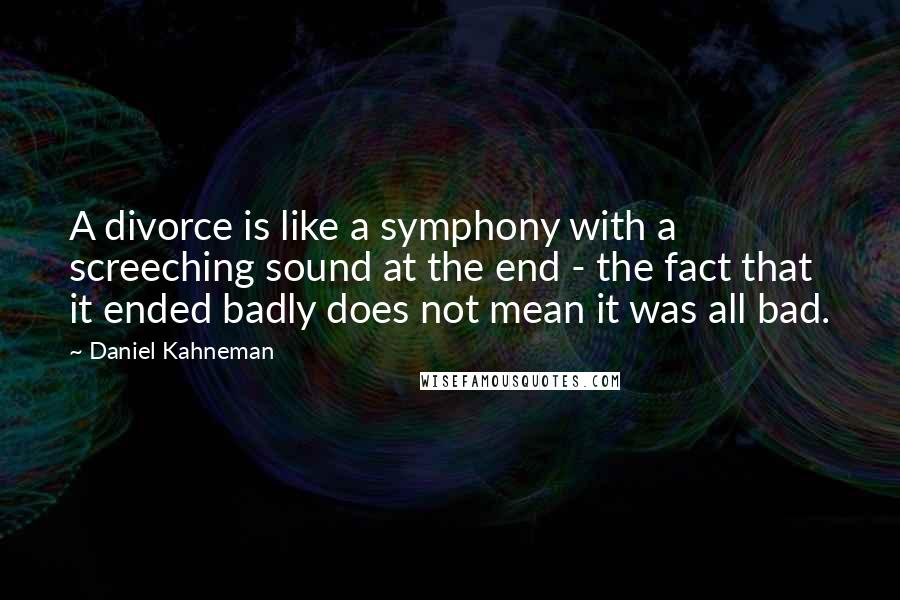 Daniel Kahneman Quotes: A divorce is like a symphony with a screeching sound at the end - the fact that it ended badly does not mean it was all bad.