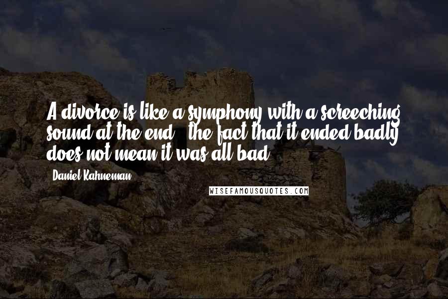 Daniel Kahneman Quotes: A divorce is like a symphony with a screeching sound at the end - the fact that it ended badly does not mean it was all bad.