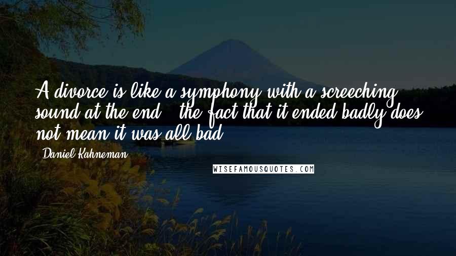 Daniel Kahneman Quotes: A divorce is like a symphony with a screeching sound at the end - the fact that it ended badly does not mean it was all bad.