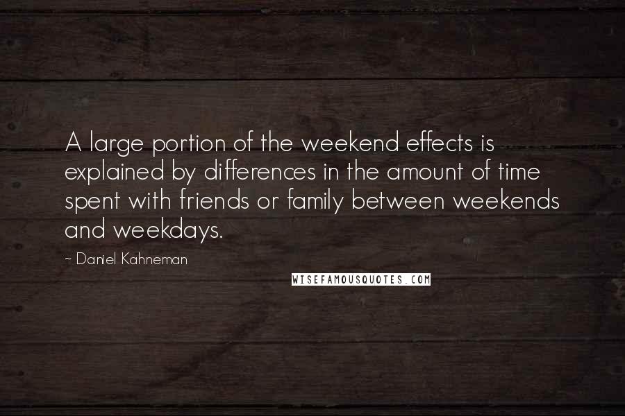 Daniel Kahneman Quotes: A large portion of the weekend effects is explained by differences in the amount of time spent with friends or family between weekends and weekdays.
