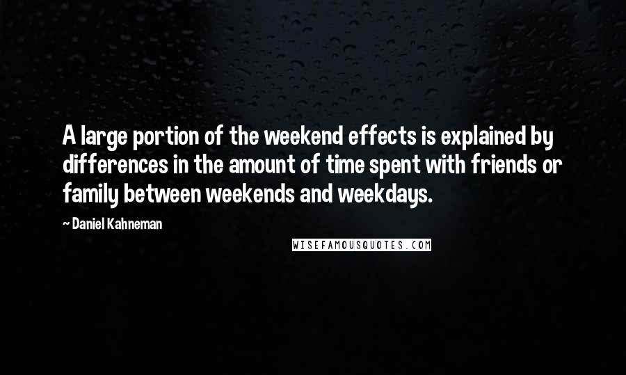 Daniel Kahneman Quotes: A large portion of the weekend effects is explained by differences in the amount of time spent with friends or family between weekends and weekdays.